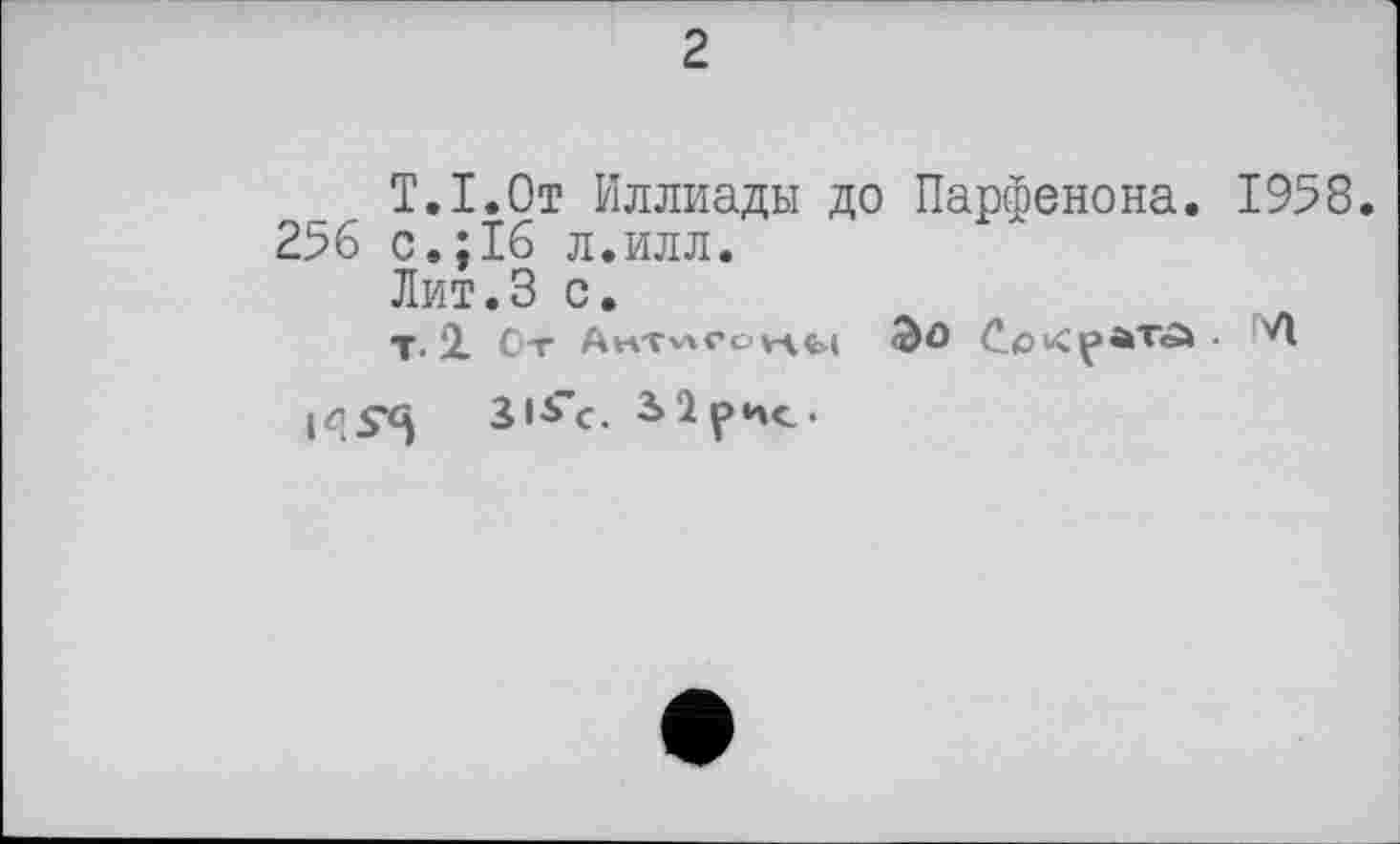 ﻿2
T.I.От Иллиады до Парфенона. 1958. 256 с.;16 л.илл.
Лит.З с.
т. О От А кт*» со va си Эо	• 'А
SlS’c. 3>1ри<_.